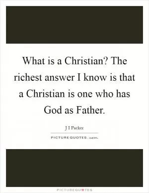 What is a Christian? The richest answer I know is that a Christian is one who has God as Father Picture Quote #1