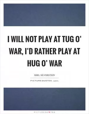 I will not play at tug o’ war, I’d rather play at hug o’ war Picture Quote #1