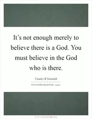 It’s not enough merely to believe there is a God. You must believe in the God who is there Picture Quote #1