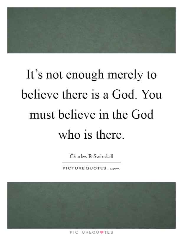 It's not enough merely to believe there is a God. You must believe in the God who is there Picture Quote #1
