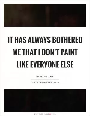 It has always bothered me that I don’t paint like everyone else Picture Quote #1