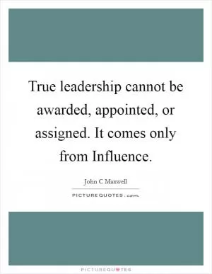 True leadership cannot be awarded, appointed, or assigned. It comes only from Influence Picture Quote #1