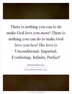 There is nothing you can to do make God love you more! There is nothing you can do to make God love you less! His love is Unconditional, Impartial, Everlasting, Infinite, Perfect! Picture Quote #1