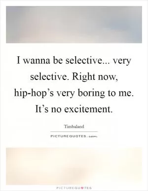 I wanna be selective... very selective. Right now, hip-hop’s very boring to me. It’s no excitement Picture Quote #1
