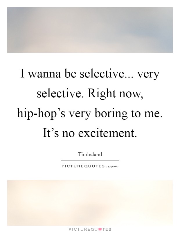 I wanna be selective... very selective. Right now, hip-hop's very boring to me. It's no excitement Picture Quote #1