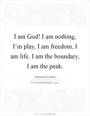 I am God! I am nothing, I’m play, I am freedom, I am life. I am the boundary, I am the peak Picture Quote #1