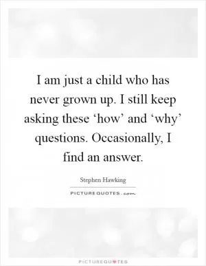 I am just a child who has never grown up. I still keep asking these ‘how’ and ‘why’ questions. Occasionally, I find an answer Picture Quote #1