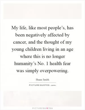 My life, like most people’s, has been negatively affected by cancer, and the thought of my young children living in an age where this is no longer humanity’s No. 1 health fear was simply overpowering Picture Quote #1