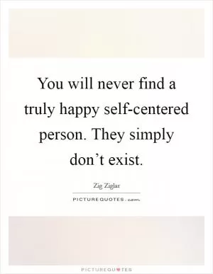 You will never find a truly happy self-centered person. They simply don’t exist Picture Quote #1