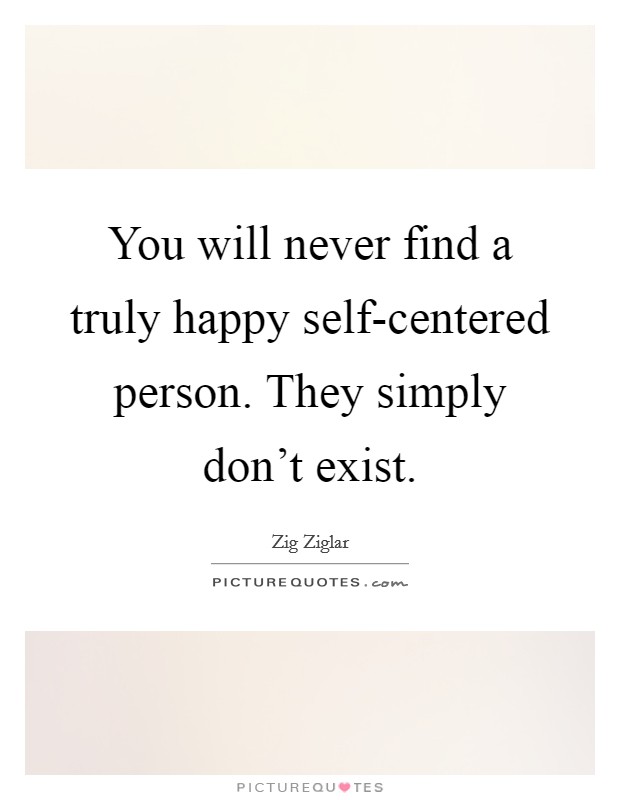 You will never find a truly happy self-centered person. They simply don't exist Picture Quote #1