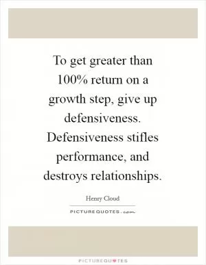 To get greater than 100% return on a growth step, give up defensiveness. Defensiveness stifles performance, and destroys relationships Picture Quote #1