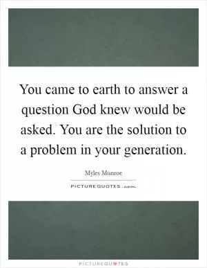 You came to earth to answer a question God knew would be asked. You are the solution to a problem in your generation Picture Quote #1