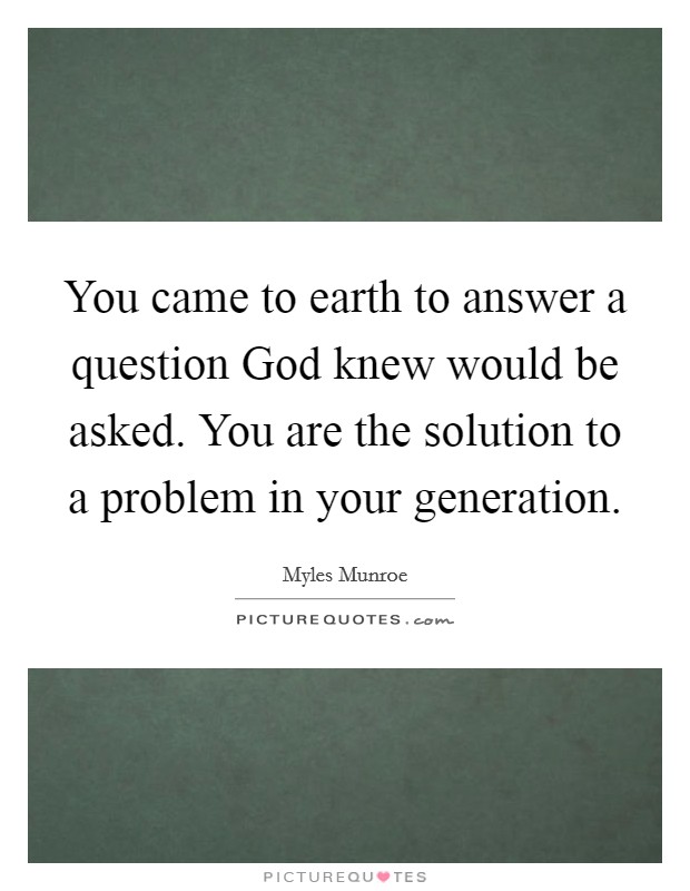 You came to earth to answer a question God knew would be asked. You are the solution to a problem in your generation Picture Quote #1