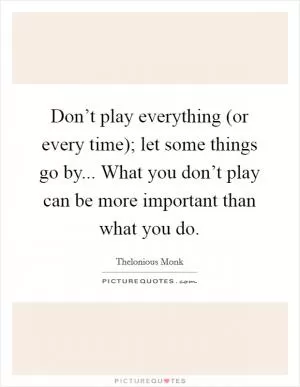 Don’t play everything (or every time); let some things go by... What you don’t play can be more important than what you do Picture Quote #1