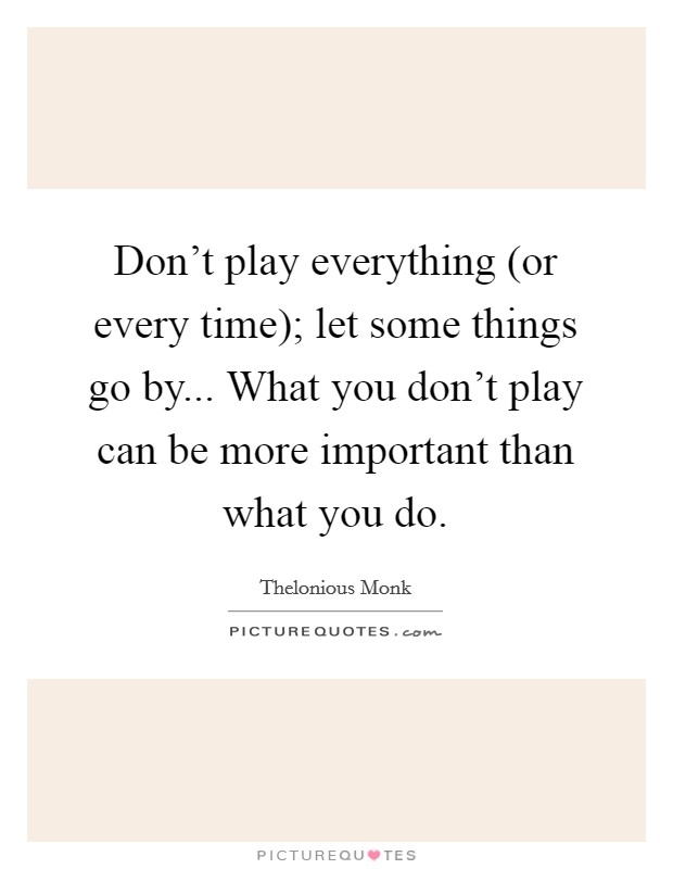 Don't play everything (or every time); let some things go by... What you don't play can be more important than what you do Picture Quote #1