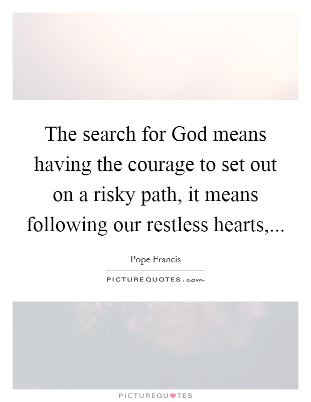 The search for God means having the courage to set out on a risky path, it means following our restless hearts, Picture Quote #1