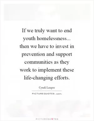 If we truly want to end youth homelessness... then we have to invest in prevention and support communities as they work to implement these life-changing efforts Picture Quote #1