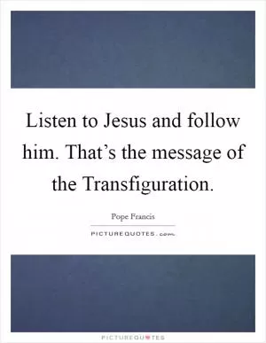 Listen to Jesus and follow him. That’s the message of the Transfiguration Picture Quote #1