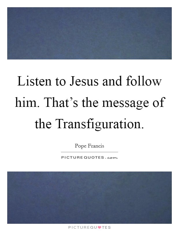 Listen to Jesus and follow him. That's the message of the Transfiguration Picture Quote #1