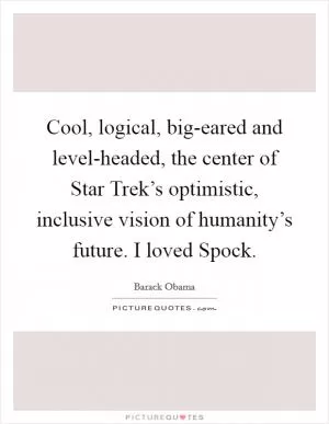 Cool, logical, big-eared and level-headed, the center of Star Trek’s optimistic, inclusive vision of humanity’s future. I loved Spock Picture Quote #1