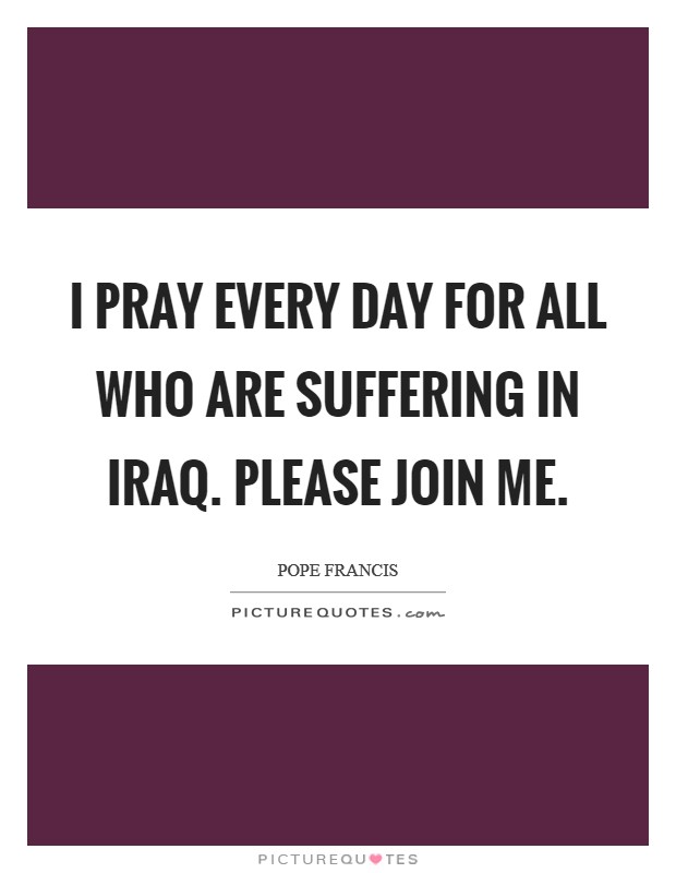 I pray every day for all who are suffering in Iraq. Please join me Picture Quote #1