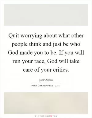 Quit worrying about what other people think and just be who God made you to be. If you will run your race, God will take care of your critics Picture Quote #1
