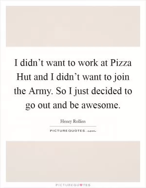 I didn’t want to work at Pizza Hut and I didn’t want to join the Army. So I just decided to go out and be awesome Picture Quote #1