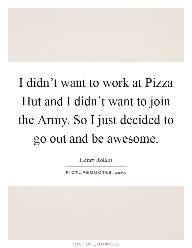 I didn't want to work at Pizza Hut and I didn't want to join the Army. So I just decided to go out and be awesome Picture Quote #1