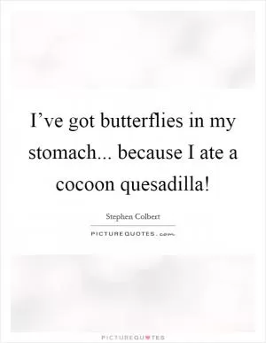 I’ve got butterflies in my stomach... because I ate a cocoon quesadilla! Picture Quote #1