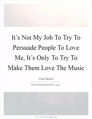 It’s Not My Job To Try To Persuade People To Love Me, It’s Only To Try To Make Them Love The Music Picture Quote #1