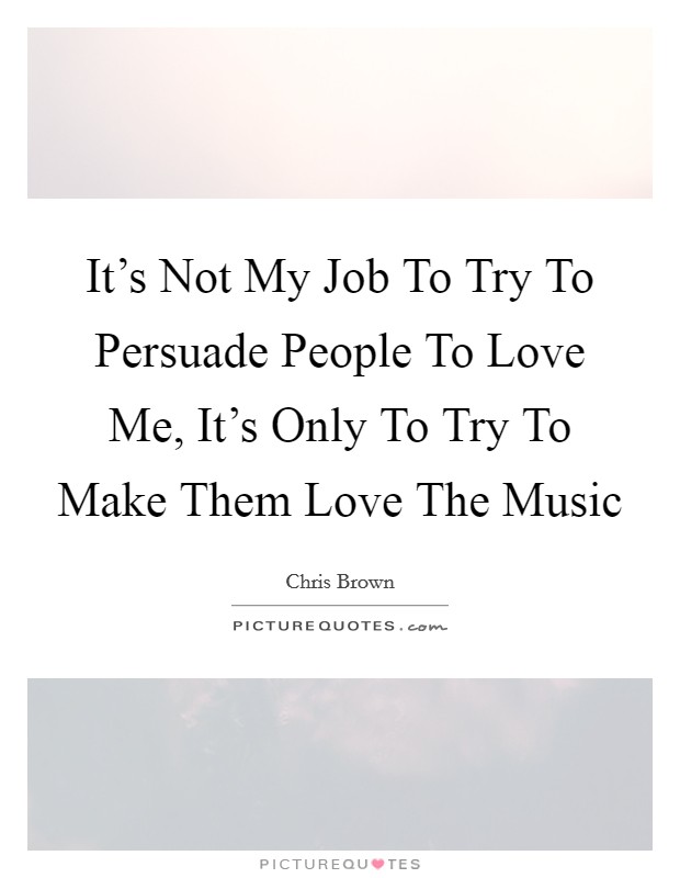 It's Not My Job To Try To Persuade People To Love Me, It's Only To Try To Make Them Love The Music Picture Quote #1