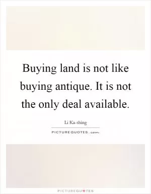 Buying land is not like buying antique. It is not the only deal available Picture Quote #1
