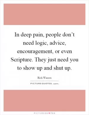 In deep pain, people don’t need logic, advice, encouragement, or even Scripture. They just need you to show up and shut up Picture Quote #1