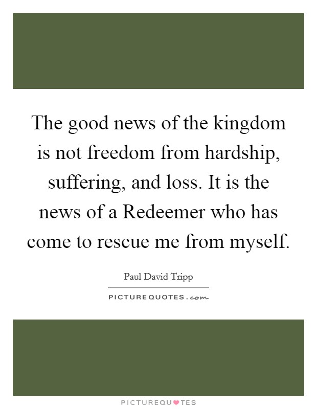 The good news of the kingdom is not freedom from hardship, suffering, and loss. It is the news of a Redeemer who has come to rescue me from myself Picture Quote #1