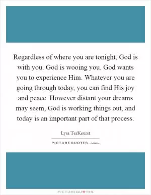 Regardless of where you are tonight, God is with you. God is wooing you. God wants you to experience Him. Whatever you are going through today, you can find His joy and peace. However distant your dreams may seem, God is working things out, and today is an important part of that process Picture Quote #1