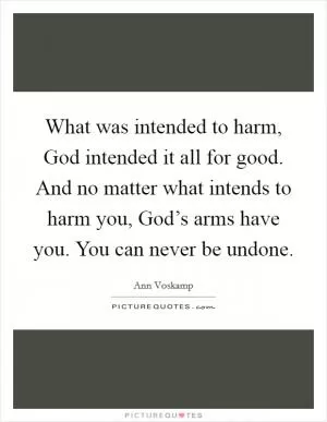 What was intended to harm, God intended it all for good. And no matter what intends to harm you, God’s arms have you. You can never be undone Picture Quote #1