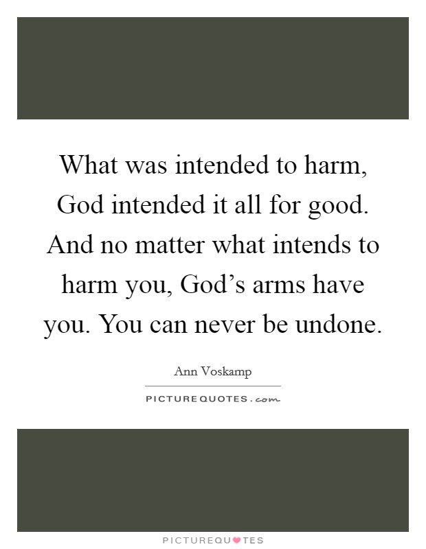 What was intended to harm, God intended it all for good. And no matter what intends to harm you, God's arms have you. You can never be undone Picture Quote #1