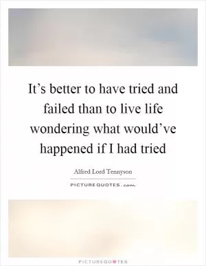It’s better to have tried and failed than to live life wondering what would’ve happened if I had tried Picture Quote #1