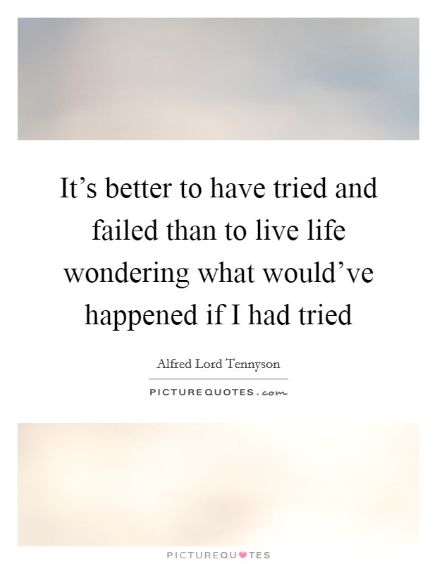 It's better to have tried and failed than to live life wondering what would've happened if I had tried Picture Quote #1