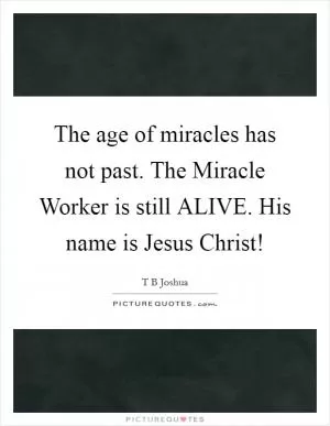 The age of miracles has not past. The Miracle Worker is still ALIVE. His name is Jesus Christ! Picture Quote #1