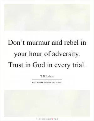 Don’t murmur and rebel in your hour of adversity. Trust in God in every trial Picture Quote #1