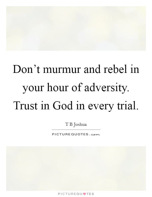 Don't murmur and rebel in your hour of adversity. Trust in God in every trial Picture Quote #1