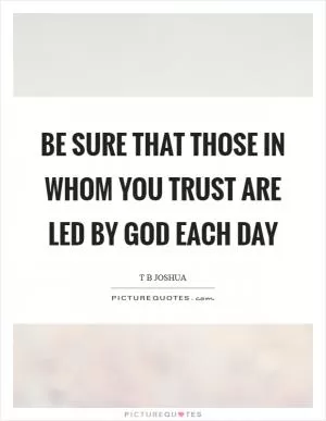 Be sure that those in whom you trust are led by God each day Picture Quote #1