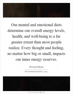Our mental and emotional diets determine our overall energy levels, health, and well-being to a far greater extent than most people realize. Every thought and feeling, no matter how big or small, impacts our inner energy reserves Picture Quote #1