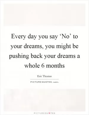 Every day you say ‘No’ to your dreams, you might be pushing back your dreams a whole 6 months Picture Quote #1