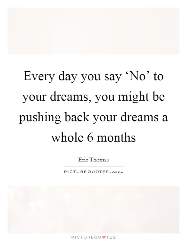 Every day you say ‘No' to your dreams, you might be pushing back your dreams a whole 6 months Picture Quote #1