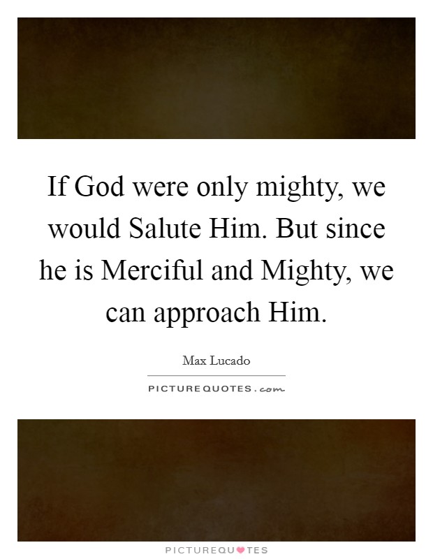 If God were only mighty, we would Salute Him. But since he is Merciful and Mighty, we can approach Him Picture Quote #1