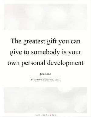 The greatest gift you can give to somebody is your own personal development Picture Quote #1