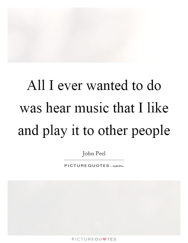 All I ever wanted to do was hear music that I like and play it to other people Picture Quote #1