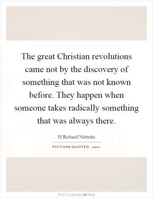 The great Christian revolutions came not by the discovery of something that was not known before. They happen when someone takes radically something that was always there Picture Quote #1